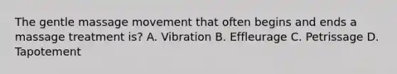 The gentle massage movement that often begins and ends a massage treatment is? A. Vibration B. Effleurage C. Petrissage D. Tapotement