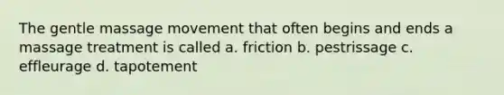 The gentle massage movement that often begins and ends a massage treatment is called a. friction b. pestrissage c. effleurage d. tapotement