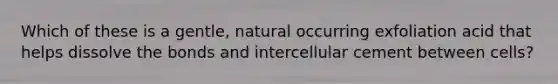 Which of these is a gentle, natural occurring exfoliation acid that helps dissolve the bonds and intercellular cement between cells?