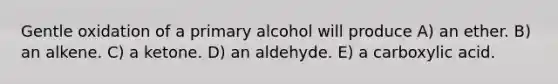 Gentle oxidation of a primary alcohol will produce A) an ether. B) an alkene. C) a ketone. D) an aldehyde. E) a carboxylic acid.