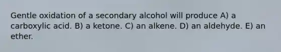 Gentle oxidation of a secondary alcohol will produce A) a carboxylic acid. B) a ketone. C) an alkene. D) an aldehyde. E) an ether.