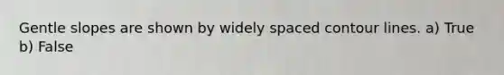 Gentle slopes are shown by widely spaced contour lines. a) True b) False