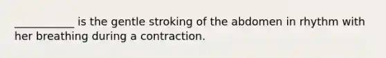 ___________ is the gentle stroking of the abdomen in rhythm with her breathing during a contraction.