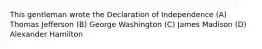 This gentleman wrote the Declaration of Independence (A) Thomas Jefferson (B) George Washington (C) James Madison (D) Alexander Hamilton