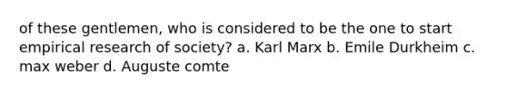 of these gentlemen, who is considered to be the one to start empirical research of society? a. Karl Marx b. Emile Durkheim c. max weber d. Auguste comte