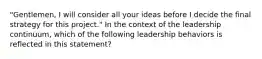 "Gentlemen, I will consider all your ideas before I decide the final strategy for this project." In the context of the leadership continuum, which of the following leadership behaviors is reflected in this statement?