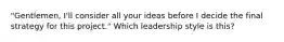 "Gentlemen, I'll consider all your ideas before I decide the final strategy for this project." Which leadership style is this?