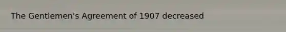 The Gentlemen's Agreement of 1907 decreased