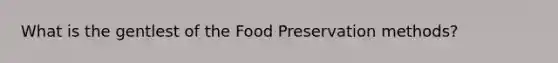 What is the gentlest of the Food Preservation methods?