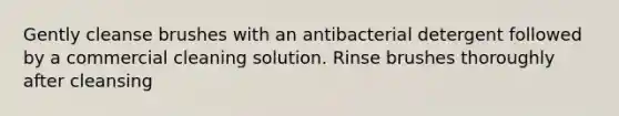 Gently cleanse brushes with an antibacterial detergent followed by a commercial cleaning solution. Rinse brushes thoroughly after cleansing