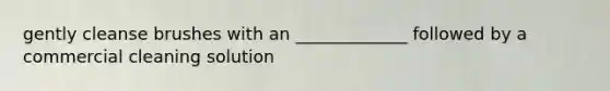 gently cleanse brushes with an _____________ followed by a commercial cleaning solution