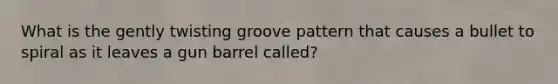 What is the gently twisting groove pattern that causes a bullet to spiral as it leaves a gun barrel called?