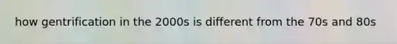 how gentrification in the 2000s is different from the 70s and 80s