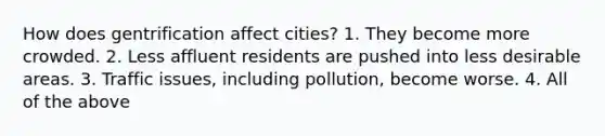 How does gentrification affect cities? 1. They become more crowded. 2. Less affluent residents are pushed into less desirable areas. 3. Traffic issues, including pollution, become worse. 4. All of the above