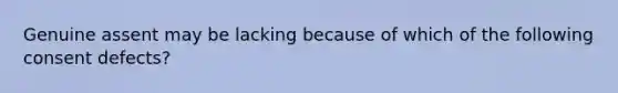Genuine assent may be lacking because of which of the following consent defects?