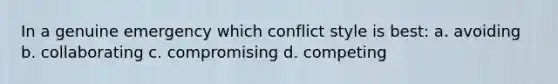 In a genuine emergency which conflict style is best: a. avoiding b. collaborating c. compromising d. competing