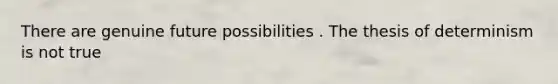 There are genuine future possibilities . The thesis of determinism is not true