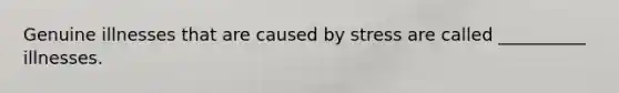 Genuine illnesses that are caused by stress are called __________ illnesses.