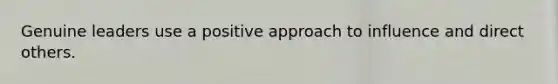 Genuine leaders use a positive approach to influence and direct others.