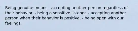 Being genuine means - accepting another person regardless of their behavior. - being a sensitive listener. - accepting another person when their behavior is positive. - being open with our feelings.