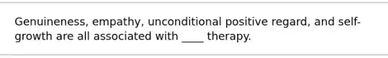 Genuineness, empathy, unconditional positive regard, and self-growth are all associated with ____ therapy.