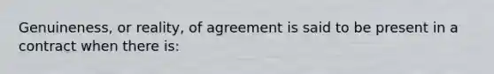 Genuineness, or reality, of agreement is said to be present in a contract when there is: