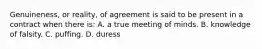 Genuineness, or reality, of agreement is said to be present in a contract when there is: A. a true meeting of minds. B. knowledge of falsity. C. puffing. D. duress