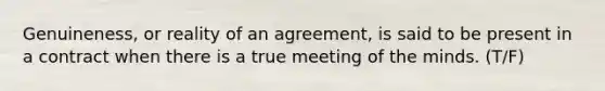 Genuineness, or reality of an agreement, is said to be present in a contract when there is a true meeting of the minds. (T/F)