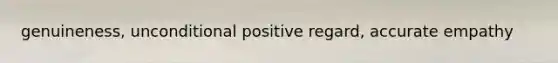 genuineness, unconditional positive regard, accurate empathy