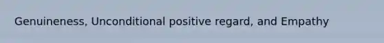 Genuineness, Unconditional positive regard, and Empathy