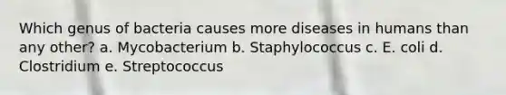 Which genus of bacteria causes more diseases in humans than any other? a. Mycobacterium b. Staphylococcus c. E. coli d. Clostridium e. Streptococcus