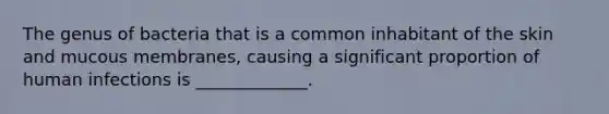 The genus of bacteria that is a common inhabitant of the skin and mucous membranes, causing a significant proportion of human infections is _____________.