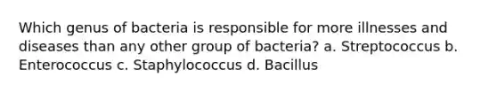 Which genus of bacteria is responsible for more illnesses and diseases than any other group of bacteria? a. Streptococcus b. Enterococcus c. Staphylococcus d. Bacillus