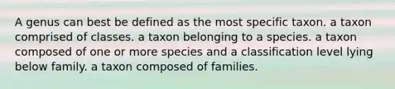 A genus can best be defined as the most specific taxon. a taxon comprised of classes. a taxon belonging to a species. a taxon composed of one or more species and a classification level lying below family. a taxon composed of families.