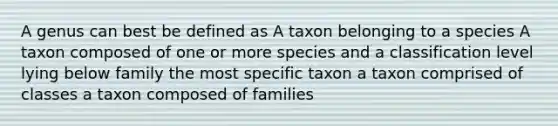 A genus can best be defined as A taxon belonging to a species A taxon composed of one or more species and a classification level lying below family the most specific taxon a taxon comprised of classes a taxon composed of families