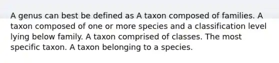 A genus can best be defined as A taxon composed of families. A taxon composed of one or more species and a classification level lying below family. A taxon comprised of classes. The most specific taxon. A taxon belonging to a species.