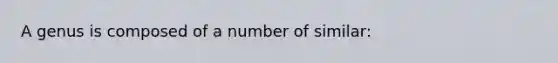 A genus is composed of a number of similar: