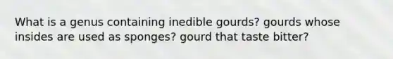 What is a genus containing inedible gourds? gourds whose insides are used as sponges? gourd that taste bitter?