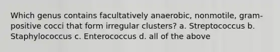 Which genus contains facultatively anaerobic, nonmotile, gram-positive cocci that form irregular clusters? a. Streptococcus b. Staphylococcus c. Enterococcus d. all of the above