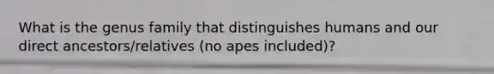 What is the genus family that distinguishes humans and our direct ancestors/relatives (no apes included)?