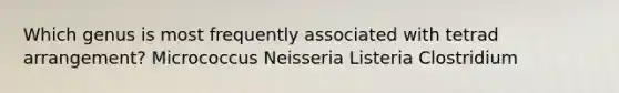 Which genus is most frequently associated with tetrad arrangement? Micrococcus Neisseria Listeria Clostridium