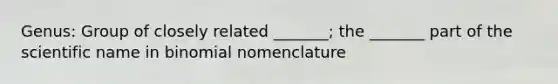 Genus: Group of closely related _______; the _______ part of the scientific name in binomial nomenclature