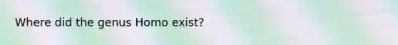 Where did the genus Homo exist?