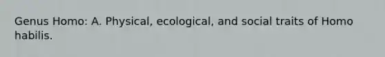 Genus Homo: A. Physical, ecological, and social traits of Homo habilis.