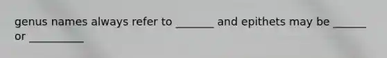 genus names always refer to _______ and epithets may be ______ or __________