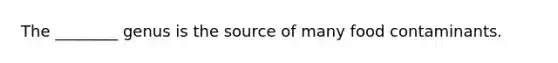 The ________ genus is the source of many food contaminants.