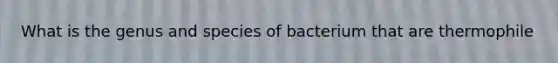 What is the genus and species of bacterium that are thermophile