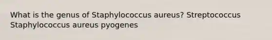 What is the genus of Staphylococcus aureus? Streptococcus Staphylococcus aureus pyogenes