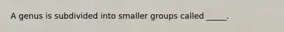 A genus is subdivided into smaller groups called _____.