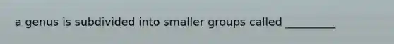 a genus is subdivided into smaller groups called _________